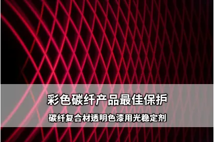 彩色碳纤产品最佳保护－碳纤复合材透明色漆用光稳定剂